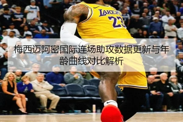 梅西迈阿密国际连场助攻数据更新与年龄曲线对比解析